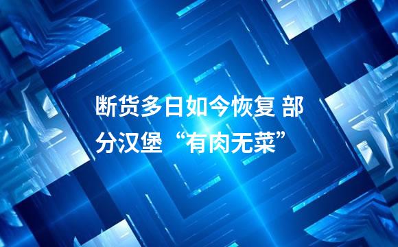 断货多日如今恢复 部分汉堡“有肉无菜”